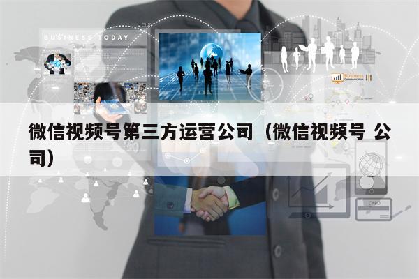 微信视频号第三方运营公司（微信视频号 公司）