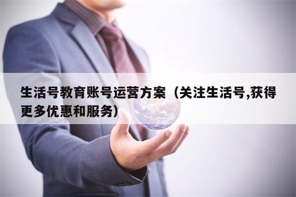 生活号教育账号运营方案（关注生活号,获得更多优惠和服务）