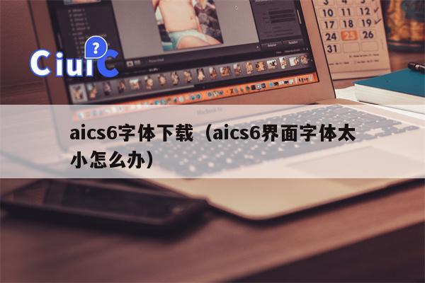 aics6字体下载（aics6界面字体太小怎么办）