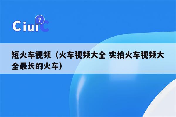 短火车视频（火车视频大全 实拍火车视频大全最长的火车）