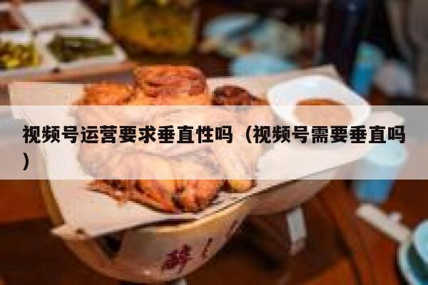 视频号运营要求垂直性吗（视频号需要垂直吗）