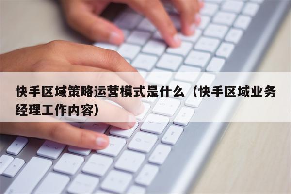 快手区域策略运营模式是什么（快手区域业务经理工作内容）