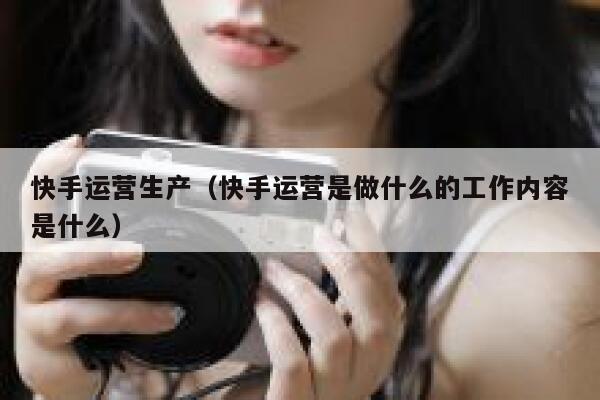 快手运营生产（快手运营是做什么的工作内容是什么）