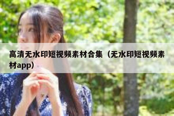 高清无水印短视频素材合集（无水印短视频素材app）