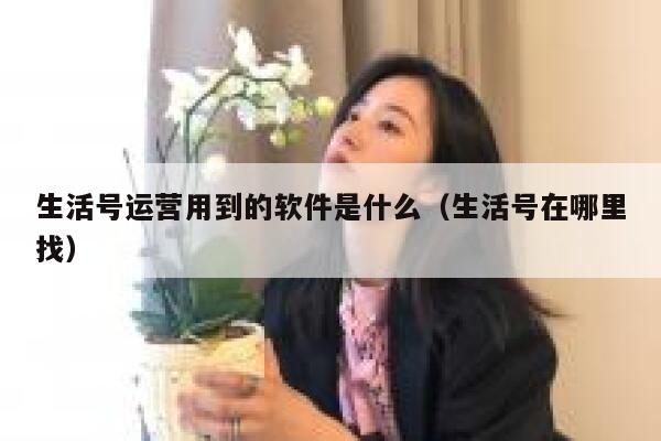 生活号运营用到的软件是什么（生活号在哪里找）