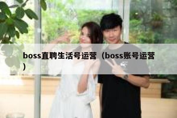 boss直聘生活号运营（boss账号运营）