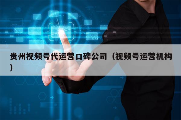 贵州视频号代运营口碑公司（视频号运营机构）