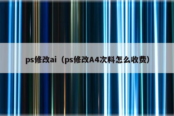 ps修改ai（ps修改A4次料怎么收费）