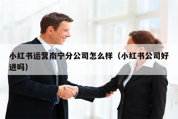 小红书运营南宁分公司怎么样（小红书公司好进吗）