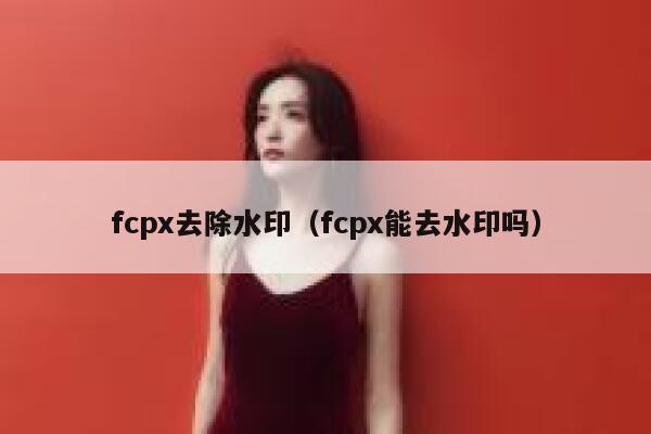 fcpx去除水印（fcpx能去水印吗）