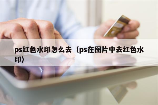 ps红色水印怎么去（ps在图片中去红色水印）