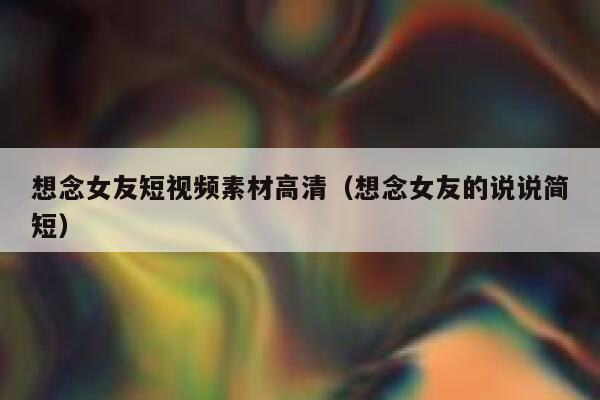 想念女友短视频素材高清（想念女友的说说简短）