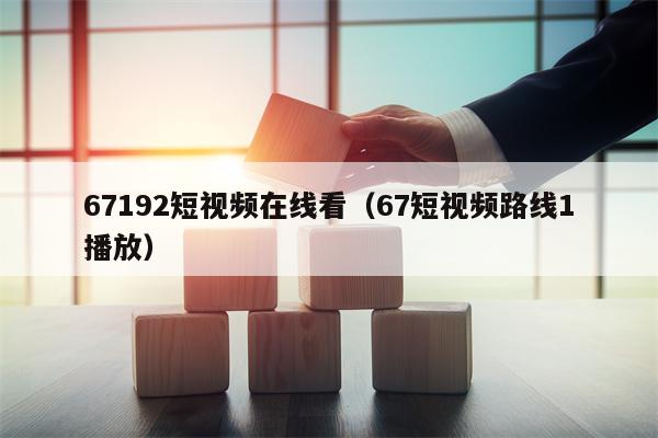 67192短视频在线看（67短视频路线1播放）