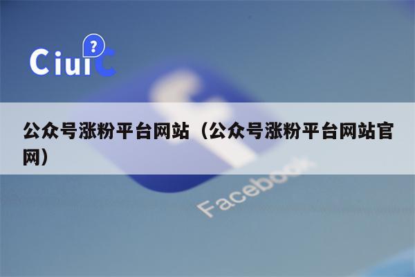 公众号涨粉平台网站（公众号涨粉平台网站官网）