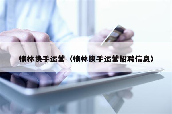 榆林快手运营（榆林快手运营招聘信息）