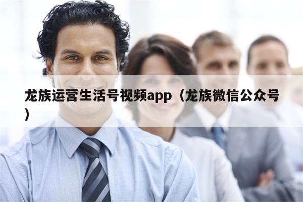 龙族运营生活号视频app（龙族微信公众号）