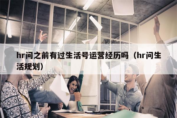 hr问之前有过生活号运营经历吗（hr问生活规划）