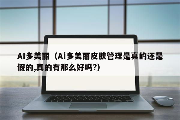 AI多美丽（Ai多美丽皮肤管理是真的还是假的,真的有那么好吗?）