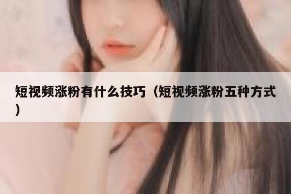 短视频涨粉有什么技巧（短视频涨粉五种方式）