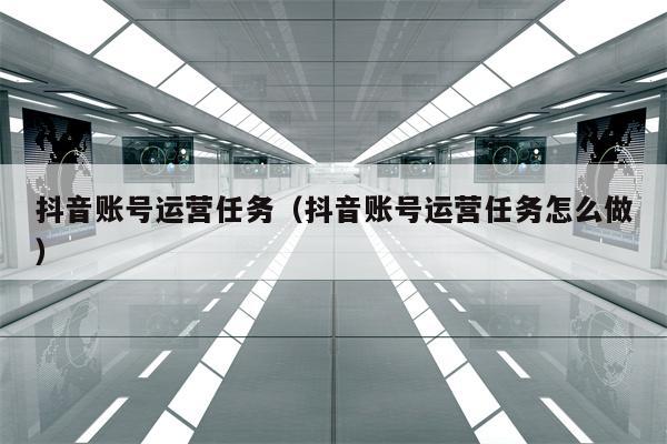 抖音账号运营任务（抖音账号运营任务怎么做）