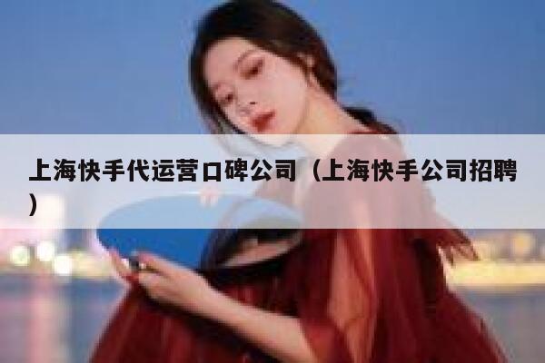 上海快手代运营口碑公司（上海快手公司招聘）