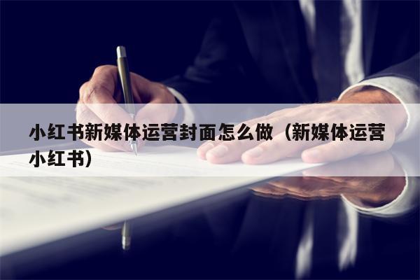 小红书新媒体运营封面怎么做（新媒体运营 小红书）