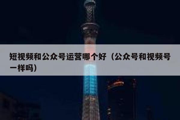 短视频和公众号运营哪个好（公众号和视频号一样吗）