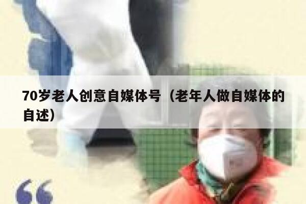 70岁老人创意自媒体号（老年人做自媒体的自述）