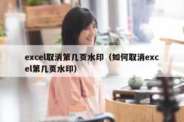 excel取消第几页水印（如何取消excel第几页水印）