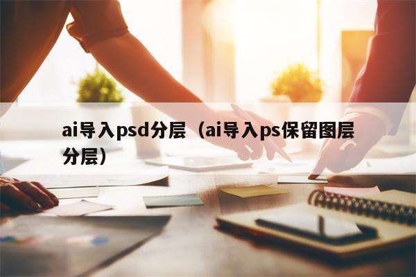 ai导入psd分层（ai导入ps保留图层分层）