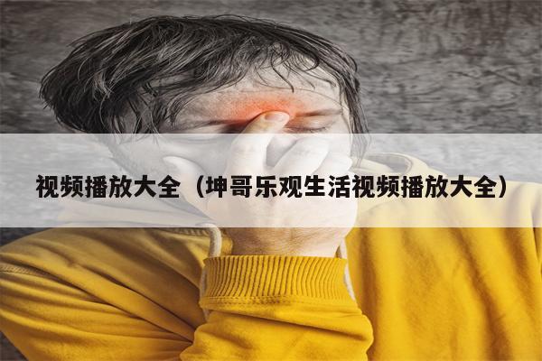 视频播放大全（坤哥乐观生活视频播放大全）