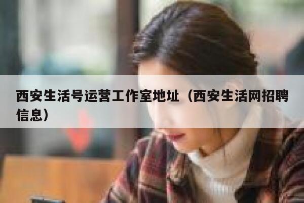 西安生活号运营工作室地址（西安生活网招聘信息）