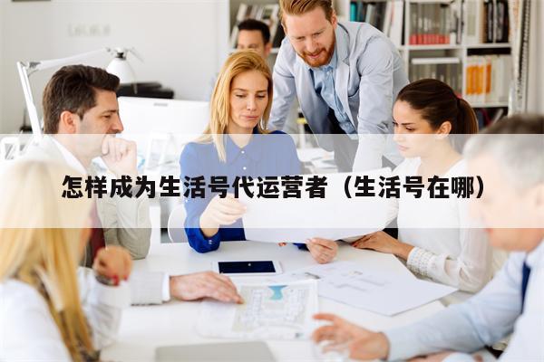 怎样成为生活号代运营者（生活号在哪）