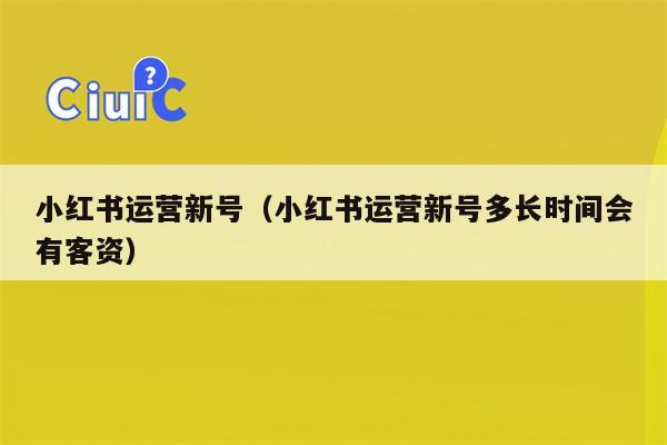 小红书运营新号（小红书运营新号多长时间会有客资）