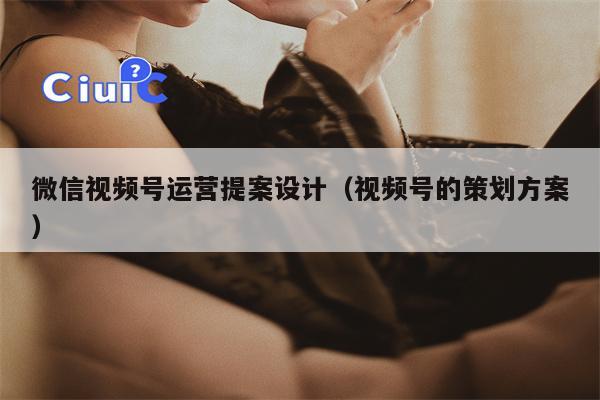 微信视频号运营提案设计（视频号的策划方案）