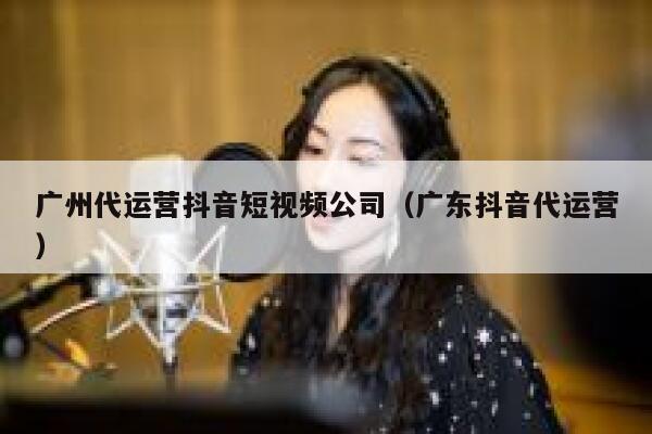 广州代运营抖音短视频公司（广东抖音代运营）