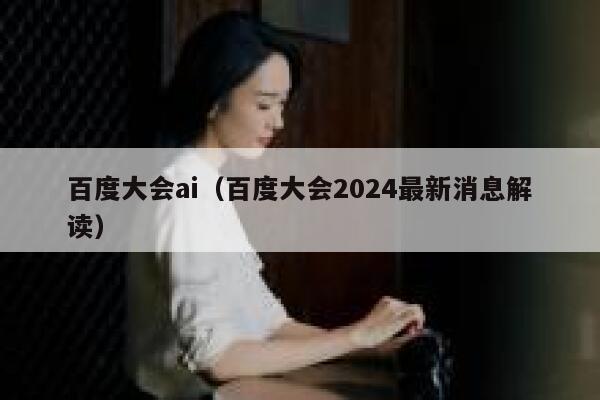 百度大会ai（百度大会2024最新消息解读）