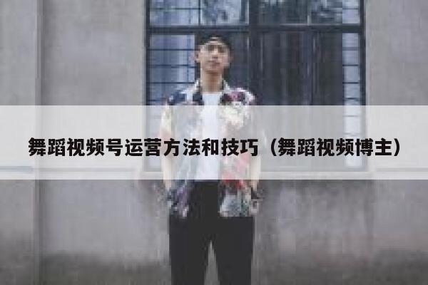 舞蹈视频号运营方法和技巧（舞蹈视频博主）