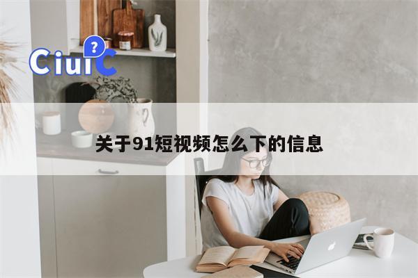 关于91短视频怎么下的信息