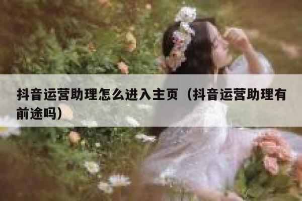 抖音运营助理怎么进入主页（抖音运营助理有前途吗）