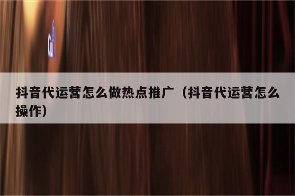 抖音代运营怎么做热点推广（抖音代运营怎么操作）