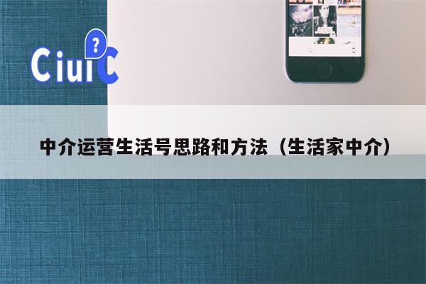 中介运营生活号思路和方法（生活家中介）