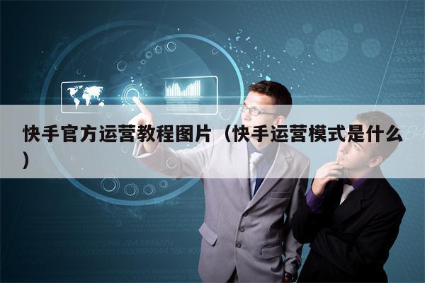 快手官方运营教程图片（快手运营模式是什么）