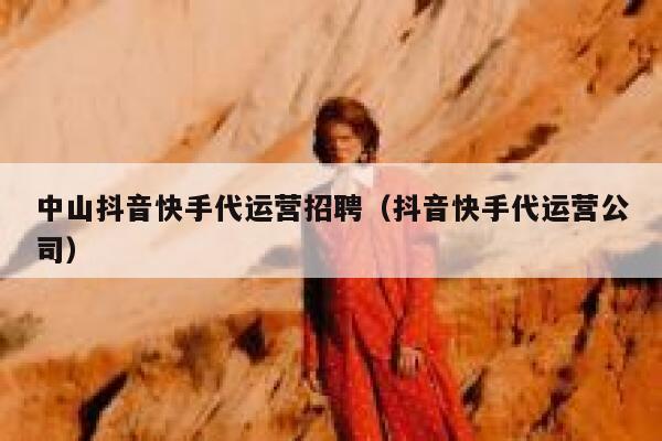 中山抖音快手代运营招聘（抖音快手代运营公司）