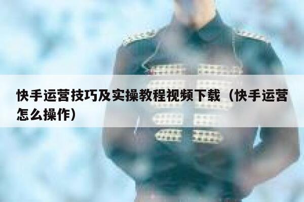 快手运营技巧及实操教程视频下载（快手运营怎么操作）