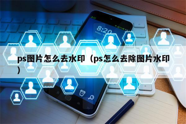 ps图片怎么去水印（ps怎么去除图片水印）