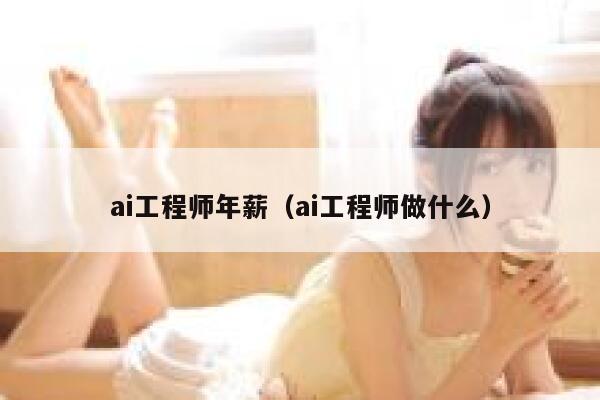 ai工程师年薪（ai工程师做什么）