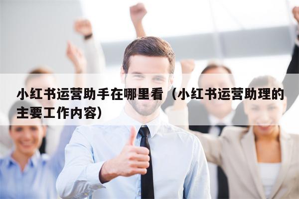 小红书运营助手在哪里看（小红书运营助理的主要工作内容）