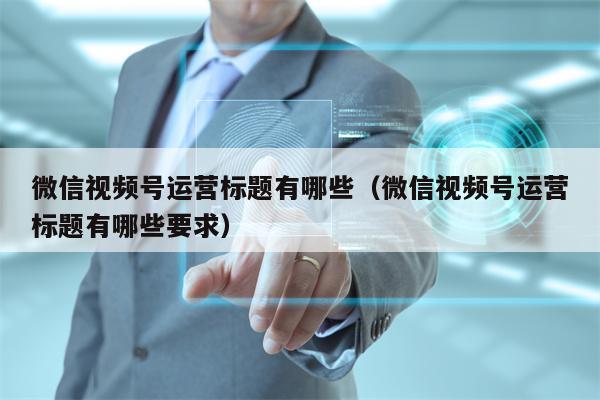 微信视频号运营标题有哪些（微信视频号运营标题有哪些要求）