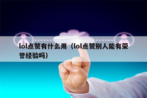 lol点赞有什么用（lol点赞别人能有荣誉经验吗）